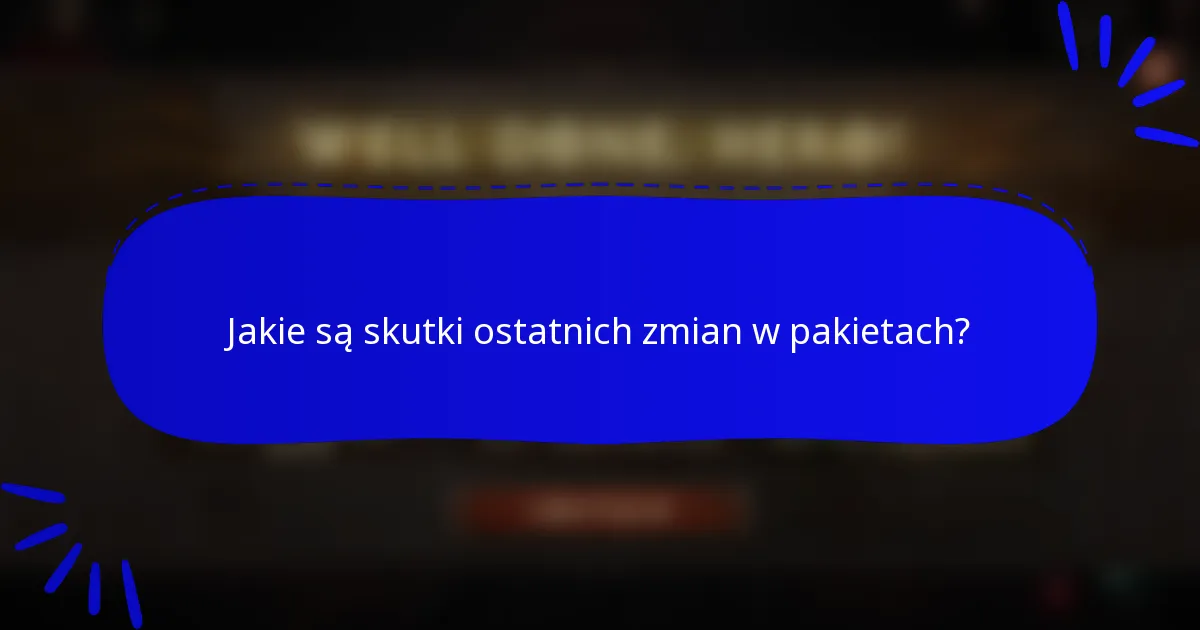 Jakie są skutki ostatnich zmian w pakietach?