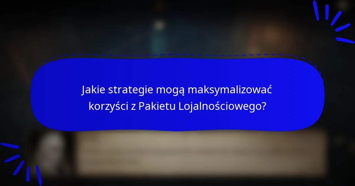 Jakie strategie mogą maksymalizować korzyści z Pakietu Lojalnościowego?